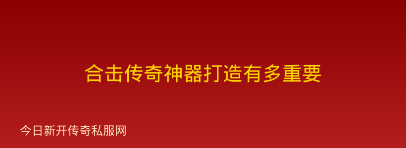 合击传奇神器打造有多重要
